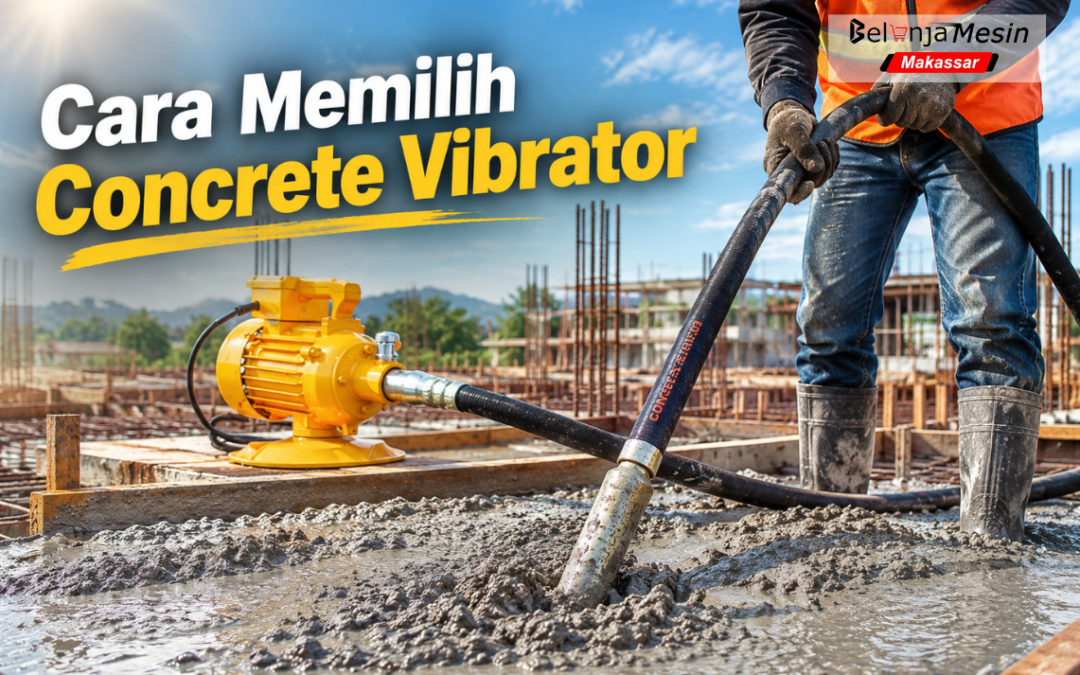 Cara Memilih Concrete Vibrator Sesuai Kebutuhan Pengecoran dan Jenis Proyek